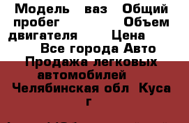  › Модель ­ ваз › Общий пробег ­ 100 000 › Объем двигателя ­ 2 › Цена ­ 18 000 - Все города Авто » Продажа легковых автомобилей   . Челябинская обл.,Куса г.